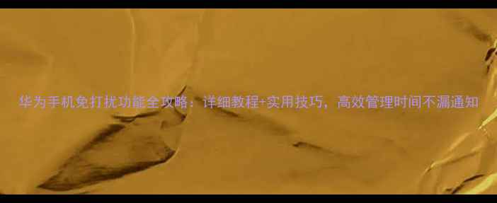 华为手机免打扰功能全攻略详细教程实用技巧高效管理时间不漏通知