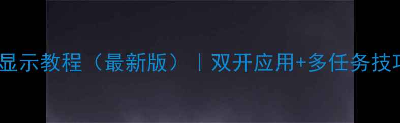 华为手机分屏显示教程最新版双开应用多任务技巧亲测有效