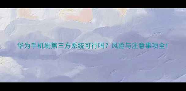 图片 华为手机刷第三方系统可行吗？风险与注意事项全1