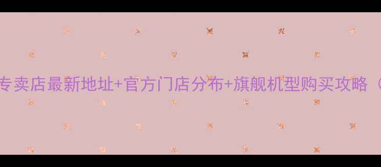 华为手机北京专卖店最新地址官方门店分布旗舰机型购买攻略附地图导航