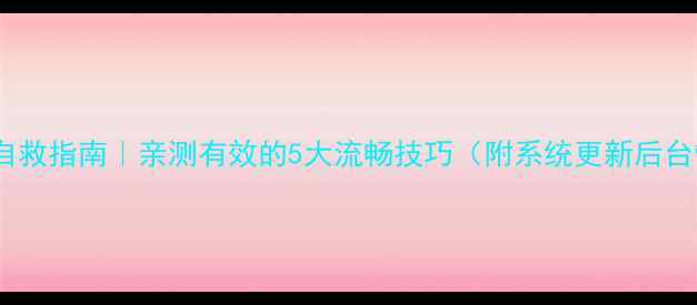 华为手机卡顿自救指南亲测有效的5大流畅技巧附系统更新后台管理全攻略