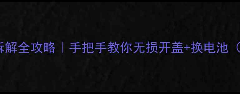 华为手机后盖拆解全攻略手把手教你无损开盖换电池附工具清单