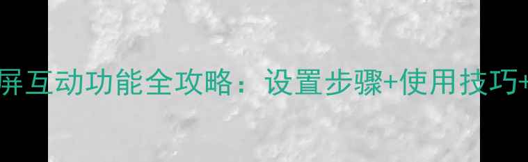 华为手机多屏互动功能全攻略设置步骤使用技巧设备兼容性