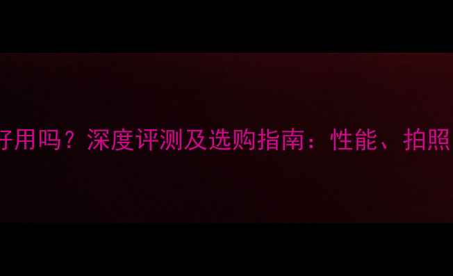 图片 华为手机好用吗？深度评测及选购指南：性能、拍照、系统全1