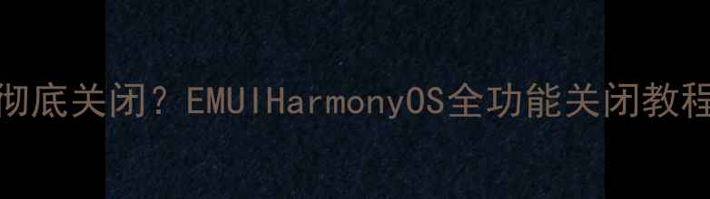 图片 华为手机小圆圈如何彻底关闭？EMUIHarmonyOS全功能关闭教程（含系统差异对比）