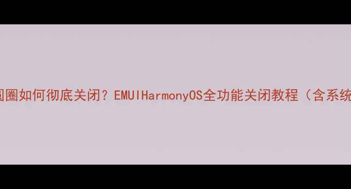 图片 华为手机小圆圈如何彻底关闭？EMUIHarmonyOS全功能关闭教程（含系统差异对比）1