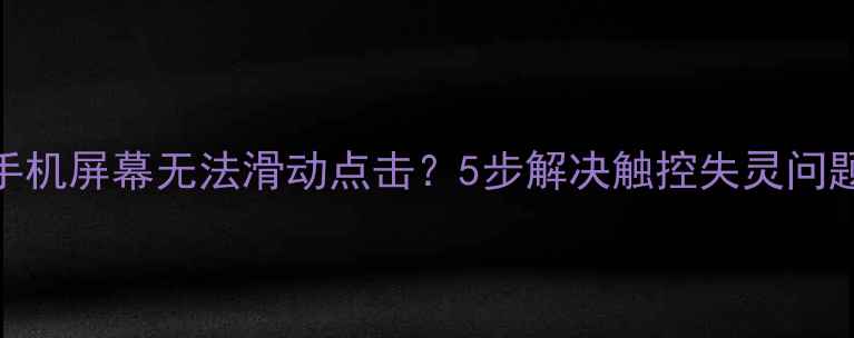 华为手机屏幕无法滑动点击5步解决触控失灵问题
