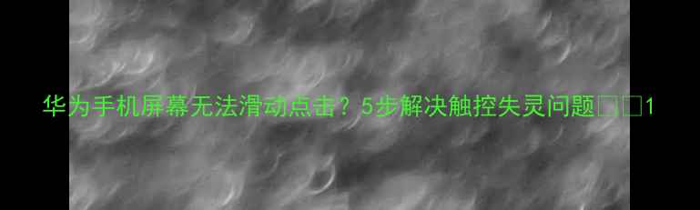 图片 华为手机屏幕无法滑动点击？5步解决触控失灵问题📱✨1
