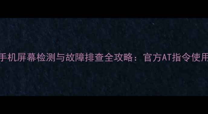 图片 华为手机屏幕检测与故障排查全攻略：官方AT指令使用指南
