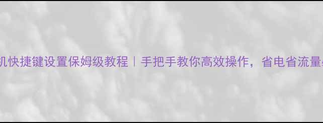 图片 华为手机快捷键设置保姆级教程｜手把手教你高效操作，省电省流量必备！1