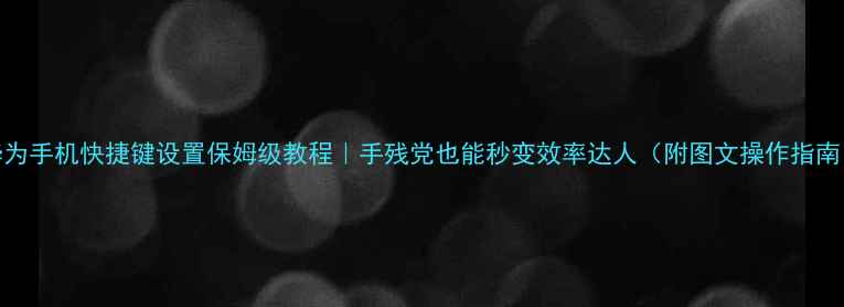 图片 华为手机快捷键设置保姆级教程｜手残党也能秒变效率达人（附图文操作指南）