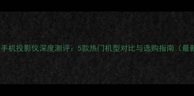 图片 华为手机投影仪深度测评：5款热门机型对比与选购指南（最新）1