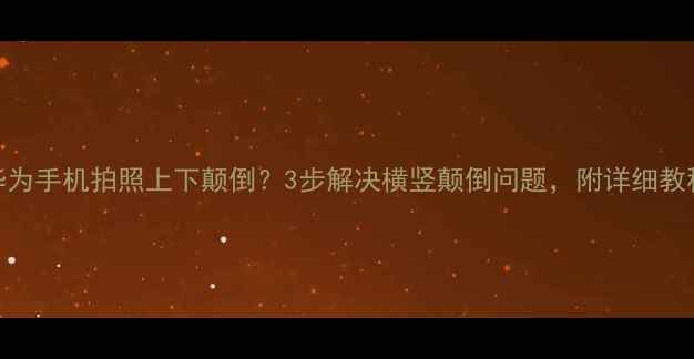 华为手机拍照上下颠倒3步解决横竖颠倒问题附详细教程