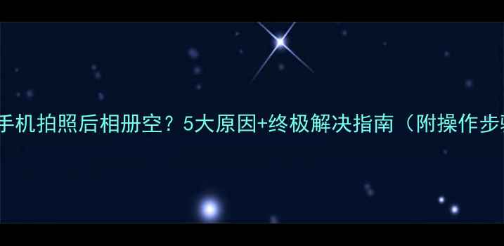 华为手机拍照后相册空5大原因终极解决指南附操作步骤