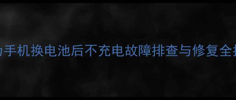 华为手机换电池后不充电故障排查与修复全指南