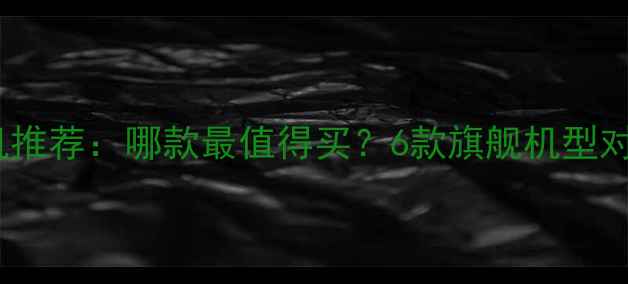 华为手机推荐哪款最值得买6款旗舰机型对比测评