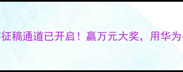图片 华为手机摄影大赛征稿通道已开启！赢万元大奖，用华为手机定格最美瞬间