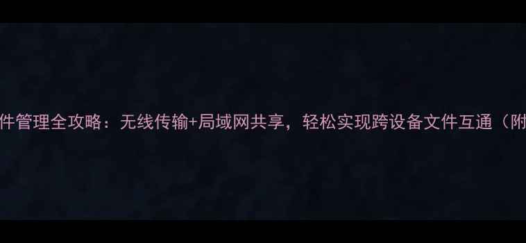 华为手机文件管理全攻略无线传输局域网共享轻松实现跨设备文件互通附详细教程