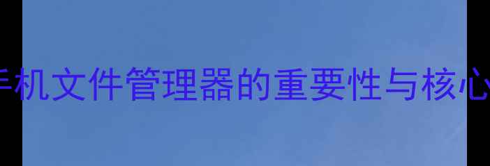 图片 华为手机文件管理器的重要性与核心功能1