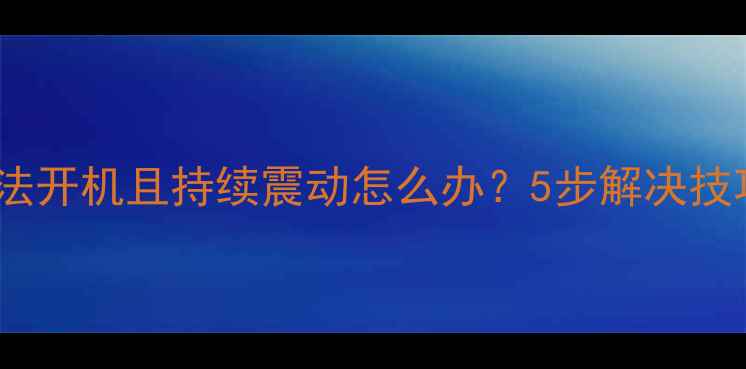 华为手机无法开机且持续震动怎么办5步解决技巧常见原因