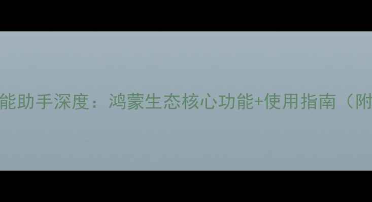 图片 华为手机智能助手深度：鸿蒙生态核心功能+使用指南（附实战技巧）