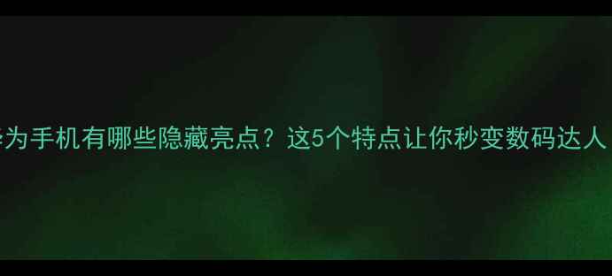 华为手机有哪些隐藏亮点这5个特点让你秒变数码达人