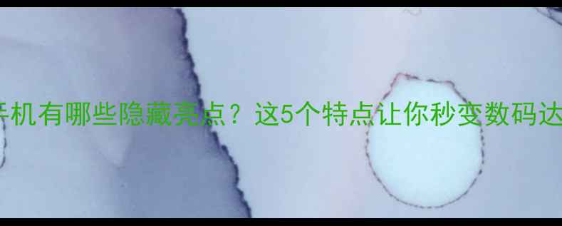 图片 华为手机有哪些隐藏亮点？这5个特点让你秒变数码达人！1