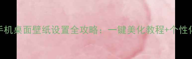 图片 华为手机桌面壁纸设置全攻略：一键美化教程+个性化方案