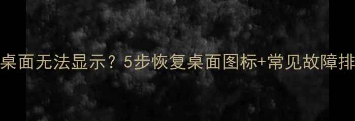 图片 华为手机桌面无法显示？5步恢复桌面图标+常见故障排查全攻略