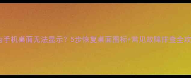 华为手机桌面无法显示5步恢复桌面图标常见故障排查全攻略