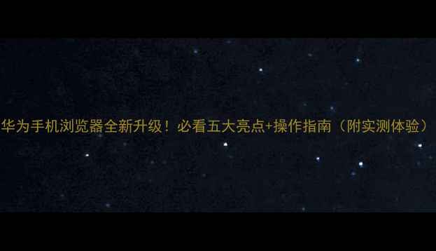 图片 华为手机浏览器全新升级！必看五大亮点+操作指南（附实测体验）