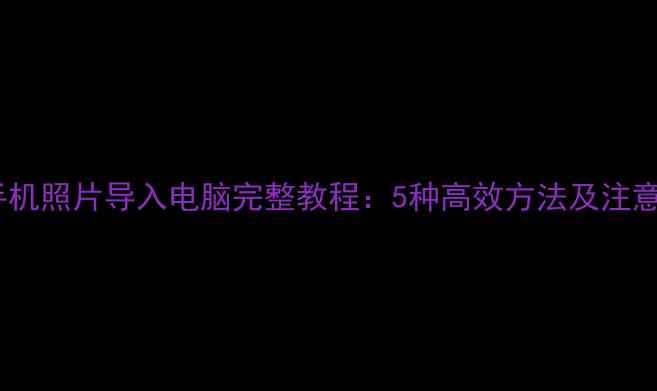 华为手机照片导入电脑完整教程5种高效方法及注意事项