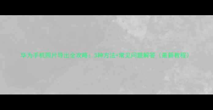 华为手机照片导出全攻略3种方法常见问题解答最新教程