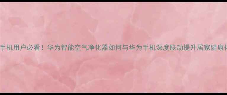 图片 华为手机用户必看！华为智能空气净化器如何与华为手机深度联动提升居家健康体验1