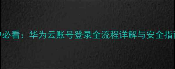 图片 华为手机用户必看：华为云账号登录全流程详解与安全指南（最新版）