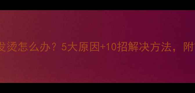 华为手机电池发烫怎么办5大原因10招解决方法附官方售后指南