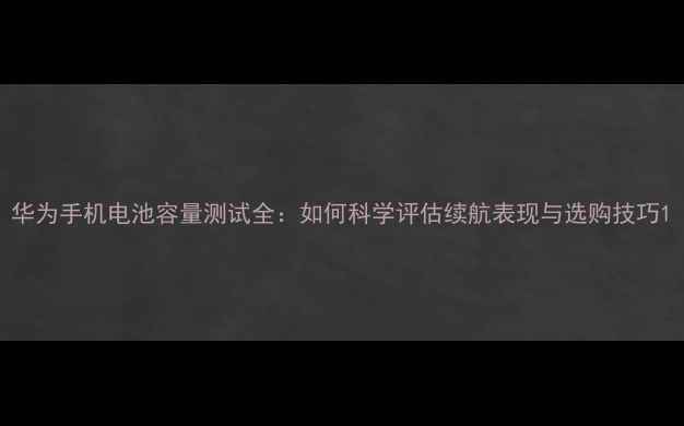 图片 华为手机电池容量测试全：如何科学评估续航表现与选购技巧1