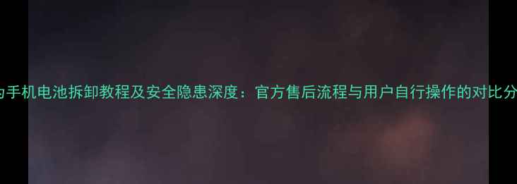 图片 华为手机电池拆卸教程及安全隐患深度：官方售后流程与用户自行操作的对比分析1