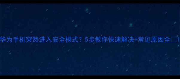 华为手机突然进入安全模式5步教你快速解决常见原因全