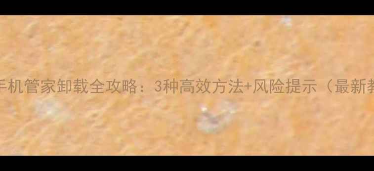 图片 华为手机管家卸载全攻略：3种高效方法+风险提示（最新教程）