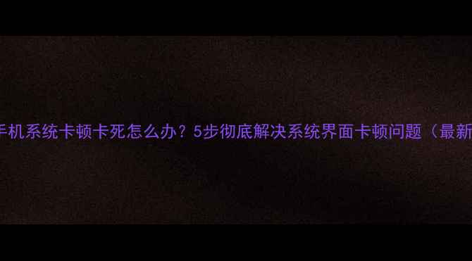 华为手机系统卡顿卡死怎么办5步彻底解决系统界面卡顿问题最新版
