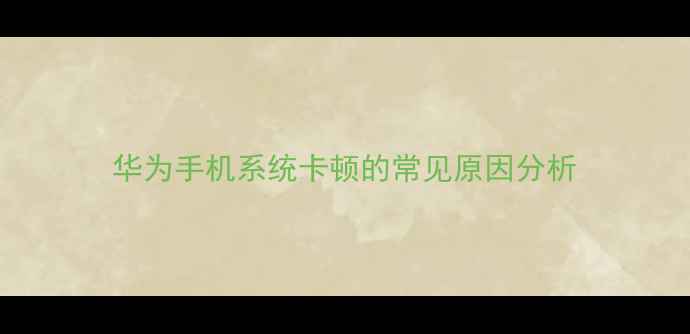 华为手机系统卡顿的常见原因分析