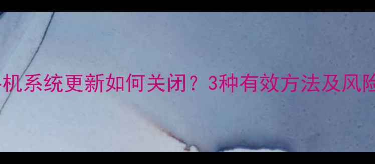 华为手机系统更新如何关闭3种有效方法及风险提示