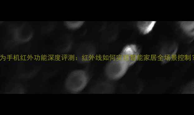 华为手机红外功能深度评测红外线如何实现智能家居全场景控制