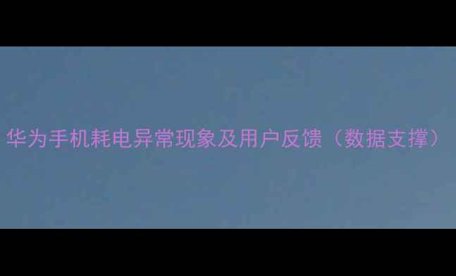 图片 华为手机耗电异常现象及用户反馈（数据支撑）