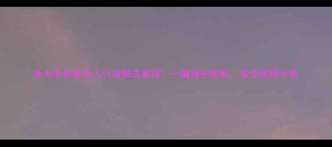 图片 华为手机联系人只读模式教程：一键保护隐私，安全使用手机