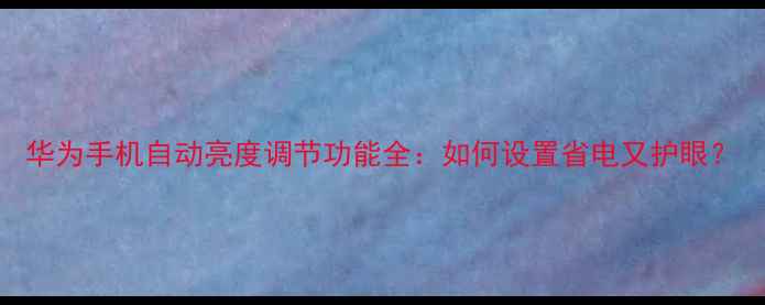图片 华为手机自动亮度调节功能全：如何设置省电又护眼？