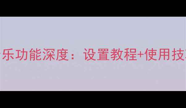 华为手机自动播放音乐功能深度设置教程使用技巧常见问题全攻略