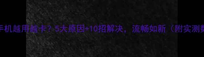图片 华为手机越用越卡？5大原因+10招解决，流畅如新（附实测数据）