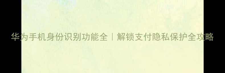 华为手机身份识别功能全解锁支付隐私保护全攻略